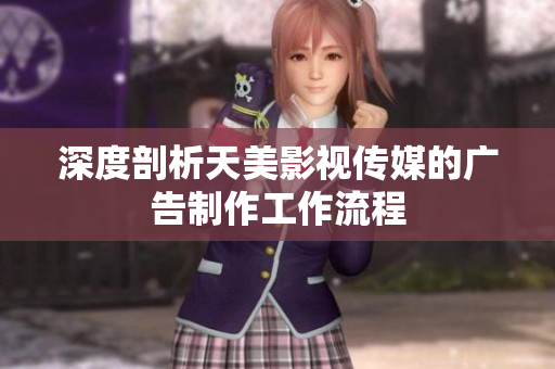 深度剖析天美影視傳媒的廣告制作工作流程