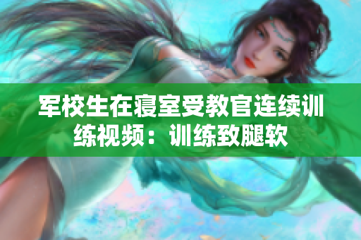 軍校生在寢室受教官連續(xù)訓(xùn)練視頻：訓(xùn)練致腿軟