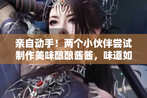 親自動手！兩個小伙伴嘗試制作美味釀釀醬醬，味道如何？