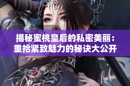 揭秘蜜桃皇后的私密美麗：重拾緊致魅力的秘訣大公開！