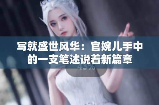寫就盛世風(fēng)華：官婉兒手中的一支筆述說著新篇章