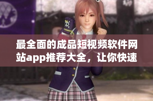 最全面的成品短視頻軟件網(wǎng)站app推薦大全，讓你快速找到最適合你的短視頻創(chuàng)作工具！