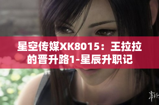 星空傳媒XK8015：王拉拉的晉升路1-星辰升職記