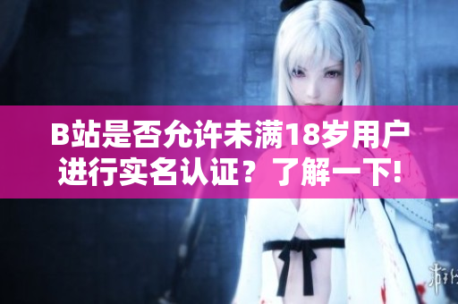 B站是否允許未滿18歲用戶進行實名認(rèn)證？了解一下!