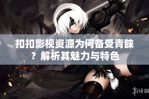 扣扣影視資源為何備受青睞？解析其魅力與特色