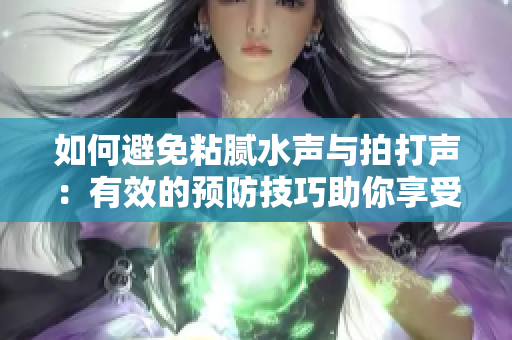 如何避免粘膩水聲與拍打聲：有效的預(yù)防技巧助你享受安靜環(huán)境