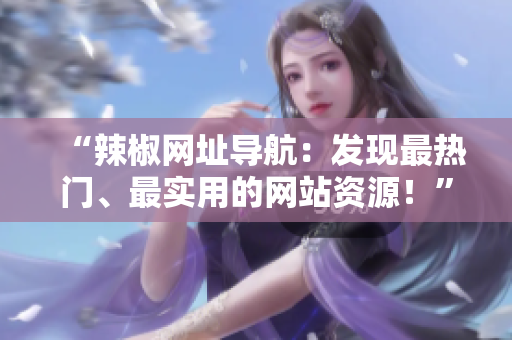 “辣椒網(wǎng)址導(dǎo)航：發(fā)現(xiàn)最熱門、最實(shí)用的網(wǎng)站資源！”
