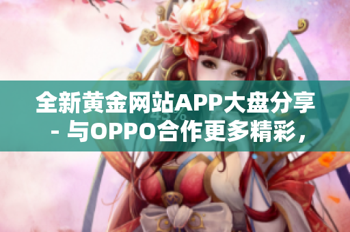 全新黃金網(wǎng)站APP大盤分享 - 與OPPO合作更多精彩，精品應(yīng)用推薦