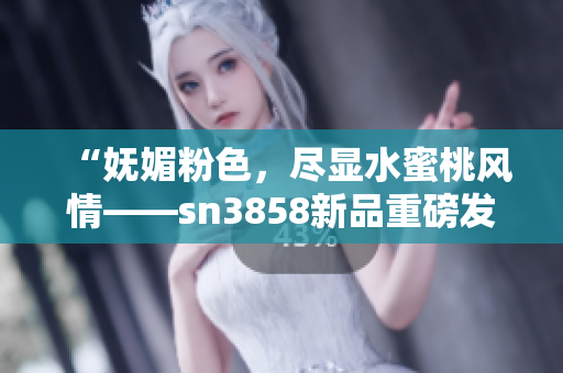 “嫵媚粉色，盡顯水蜜桃風情——sn3858新品重磅發(fā)布”