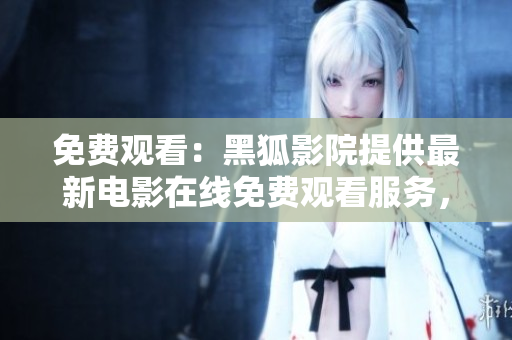 免費觀看：黑狐影院提供最新電影在線免費觀看服務，盡在黑狐影院官網(wǎng)！