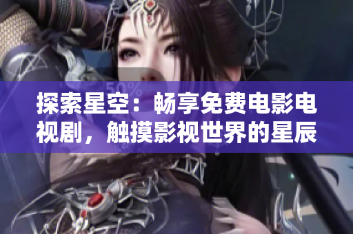探索星空：暢享免費(fèi)電影電視劇，觸摸影視世界的星辰大海