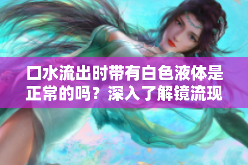 口水流出時帶有白色液體是正常的嗎？深入了解鏡流現(xiàn)象及其可能的原因