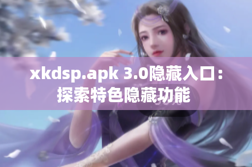 xkdsp.apk 3.0隱藏入口：探索特色隱藏功能 