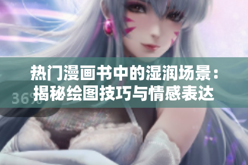 熱門(mén)漫畫(huà)書(shū)中的濕潤(rùn)場(chǎng)景：揭秘繪圖技巧與情感表達(dá)