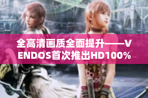 全高清畫(huà)質(zhì)全面提升——VENDOS首次推出HD100%產(chǎn)品