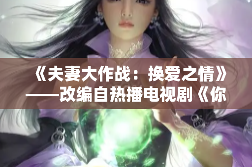 《夫妻大作戰(zhàn)：換愛之情》——改編自熱播電視劇《你上我老婆我上你老婆》的新戲臺詞版。