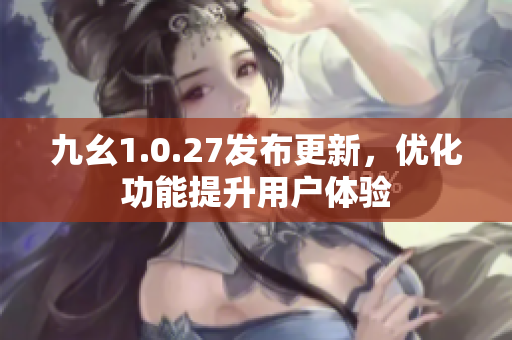 九幺1.0.27發(fā)布更新，優(yōu)化功能提升用戶體驗(yàn)