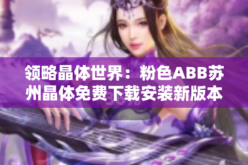 領(lǐng)略晶體世界：粉色ABB蘇州晶體免費(fèi)下載安裝新版本