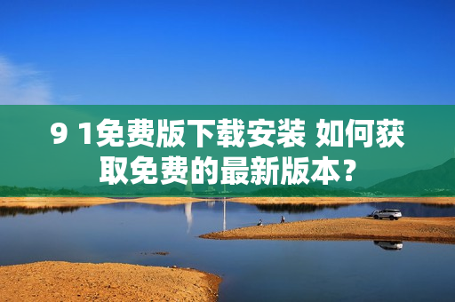 9 1免費(fèi)版下載安裝 如何獲取免費(fèi)的最新版本？