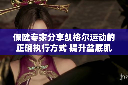 保健專家分享凱格爾運動的正確執(zhí)行方式 提升盆底肌肉健康的簡易指南