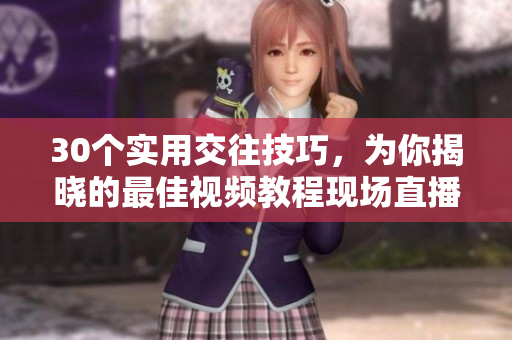 30個(gè)實(shí)用交往技巧，為你揭曉的最佳視頻教程現(xiàn)場(chǎng)直播