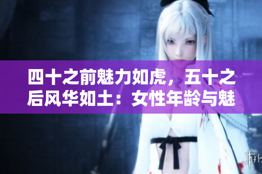 四十之前魅力如虎，五十之后風(fēng)華如土：女性年齡與魅力的轉(zhuǎn)變