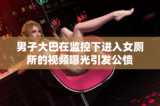 男子大巴在監(jiān)控下進(jìn)入女廁所的視頻曝光引發(fā)公憤