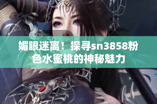媚眼迷離！探尋sn3858粉色水蜜桃的神秘魅力