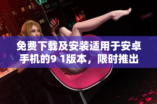免費下載及安裝適用于安卓手機的9 1版本，限時推出！
