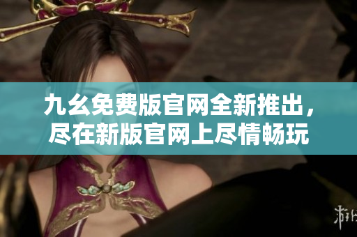 九幺免費(fèi)版官網(wǎng)全新推出，盡在新版官網(wǎng)上盡情暢玩
