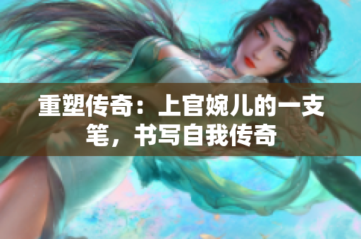 重塑傳奇：上官婉兒的一支筆，書寫自我傳奇
