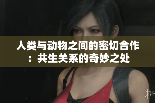 人類與動(dòng)物之間的密切合作：共生關(guān)系的奇妙之處