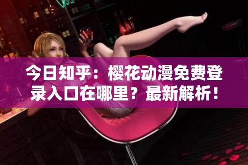 今日知乎：櫻花動(dòng)漫免費(fèi)登錄入口在哪里？最新解析！