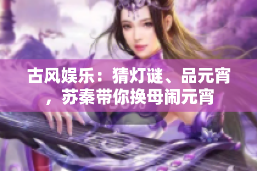 古風(fēng)娛樂：猜燈謎、品元宵，蘇秦帶你換母鬧元宵