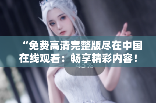 “免費(fèi)高清完整版盡在中國(guó)在線(xiàn)觀(guān)看：暢享精彩內(nèi)容！”