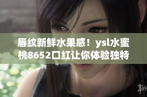 唇紋新鮮水果感！ysl水蜜桃8652口紅讓你體驗獨特的果香魅力