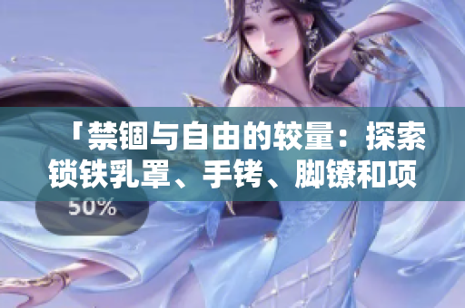 「禁錮與自由的較量：探索鎖鐵乳罩、手銬、腳鐐和項圈的歷史與現(xiàn)實」