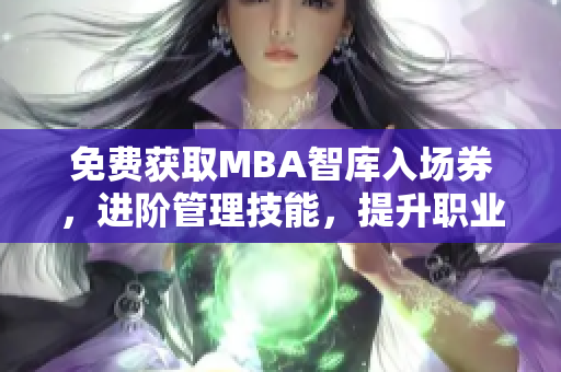 免費(fèi)獲取MBA智庫(kù)入場(chǎng)券，進(jìn)階管理技能，提升職業(yè)發(fā)展