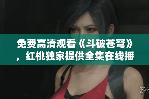 免費高清觀看《斗破蒼穹》，紅桃獨家提供全集在線播放