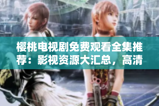 櫻桃電視劇免費(fèi)觀看全集推薦：影視資源大匯總，高清在線觀看體驗(yàn)
