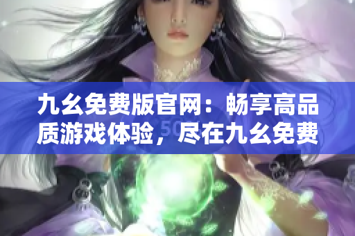 九幺免費(fèi)版官網(wǎng)：暢享高品質(zhì)游戲體驗(yàn)，盡在九幺免費(fèi)版官方網(wǎng)站