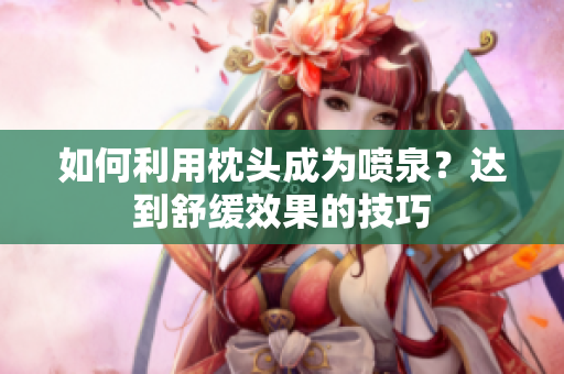 如何利用枕頭成為噴泉？達(dá)到舒緩效果的技巧
