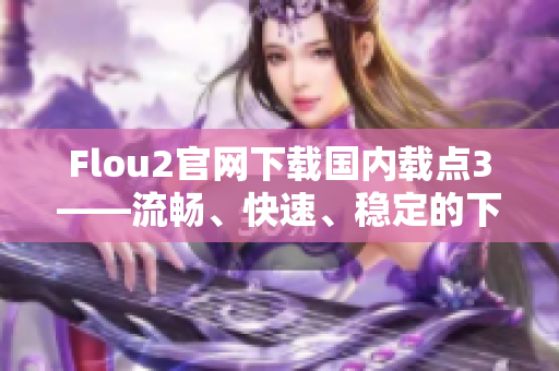 Flou2官網(wǎng)下載國內載點3——流暢、快速、穩(wěn)定的下載體驗