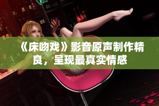 《床吻戲》影音原聲制作精良，呈現(xiàn)最真實(shí)情感
