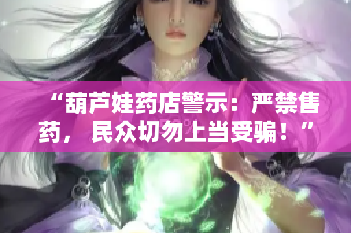 “葫蘆娃藥店警示：嚴禁售藥， 民眾切勿上當受騙！”