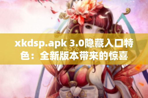 xkdsp.apk 3.0隱藏入口特色：全新版本帶來的驚喜