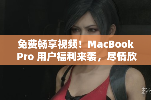 免費(fèi)暢享視頻！MacBook Pro 用戶(hù)福利來(lái)襲，盡情欣賞各類(lèi)內(nèi)容