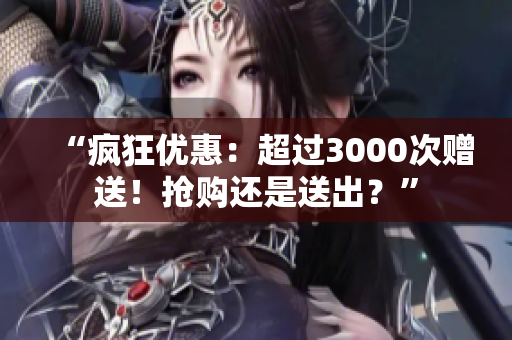 “瘋狂優(yōu)惠：超過3000次贈送！搶購還是送出？”