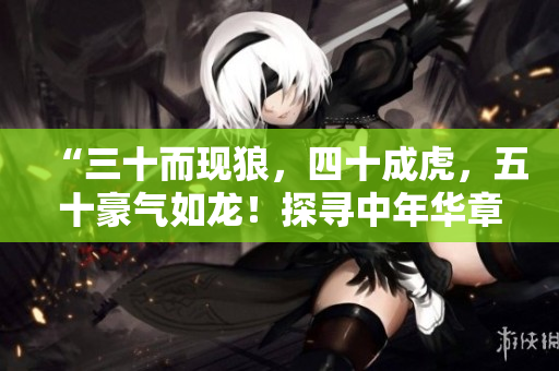 “三十而現狼，四十成虎，五十豪氣如龍！探尋中年華章，五十歲之境界如何？”