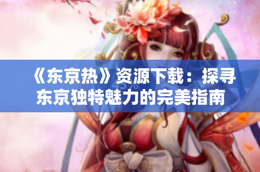 《東京熱》資源下載：探尋東京獨(dú)特魅力的完美指南